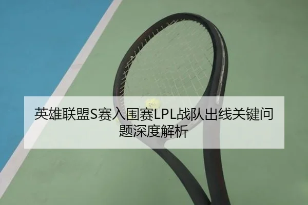 英雄联盟S赛入围赛LPL战队出线关键问题深度解析 - zhongou